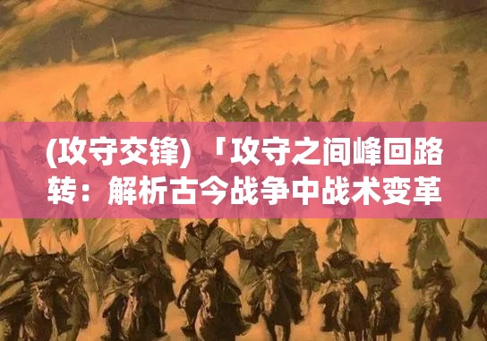 (攻守交锋) 「攻守之间峰回路转：解析古今战争中战术变革与技术演进对胜局的决定性影响」